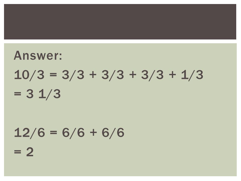 Answer: 10/3 = 3/3 + 3/3 + 3/3 + 1/3 = 3 1/3 12/6 = 6/6 + 6/6 = 2
