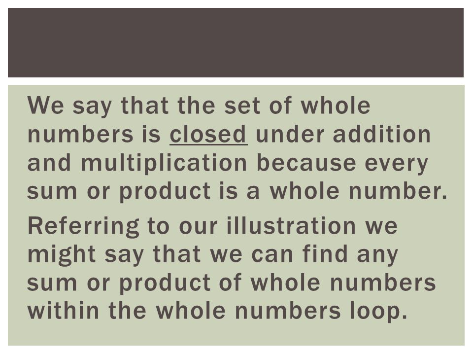 We say that the set of whole numbers is closed under addition and multiplication because every sum or product is a whole number.