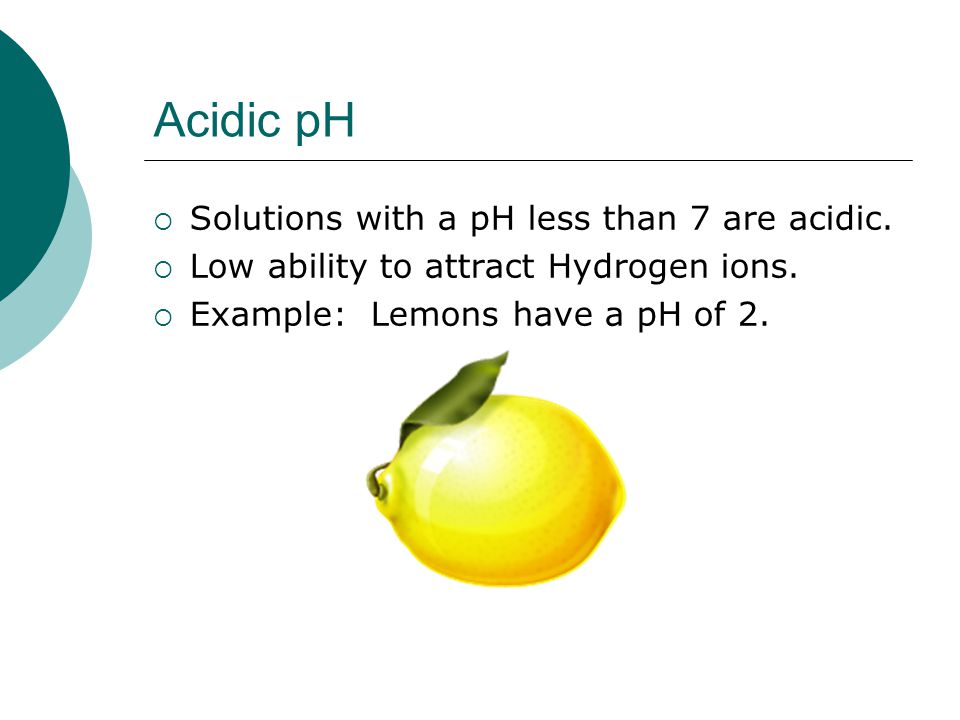 Acidic pH Solutions with a pH less than 7 are acidic.