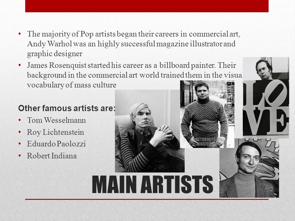 The majority of Pop artists began their careers in commercial art, Andy Warhol was an highly successful magazine illustrator and graphic designer
