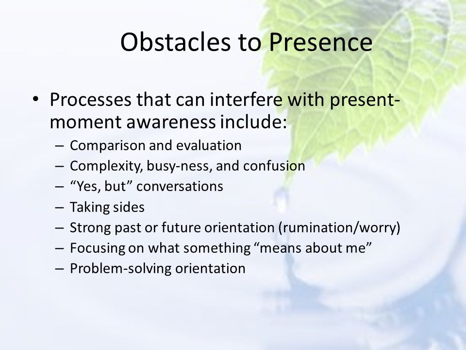 Obstacles to Presence Processes that can interfere with present-moment awareness include: Comparison and evaluation.