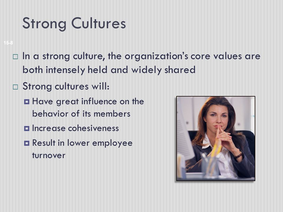 Strong Cultures In a strong culture, the organization’s core values are both intensely held and widely shared.