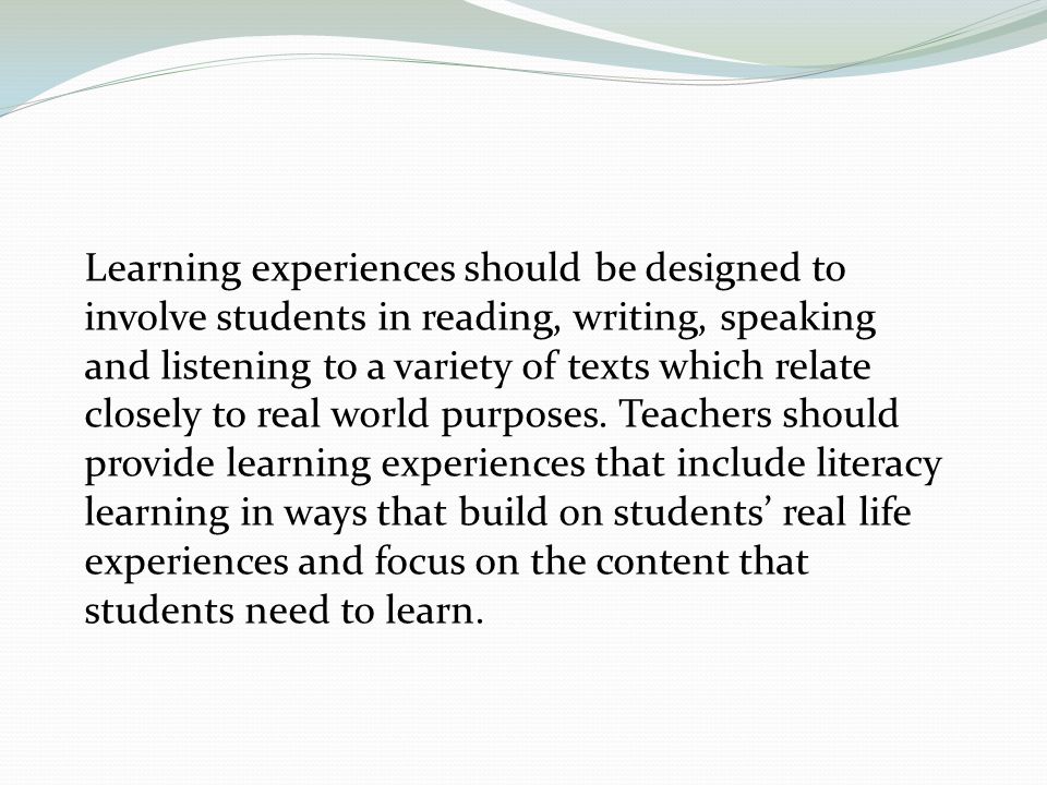 Learning experiences should be designed to involve students in reading, writing, speaking and listening to a variety of texts which relate closely to real world purposes.