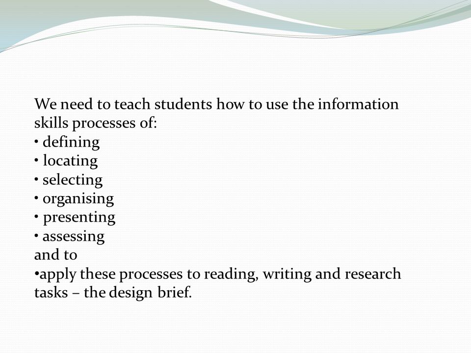 We need to teach students how to use the information skills processes of: