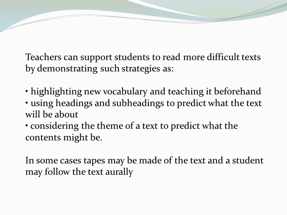 Teachers can support students to read more difficult texts by demonstrating such strategies as: