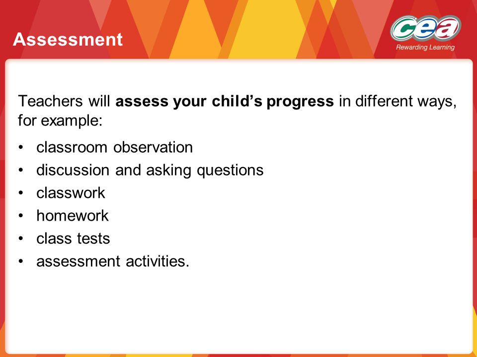 Assessment Teachers will assess your child’s progress in different ways, for example: classroom observation.