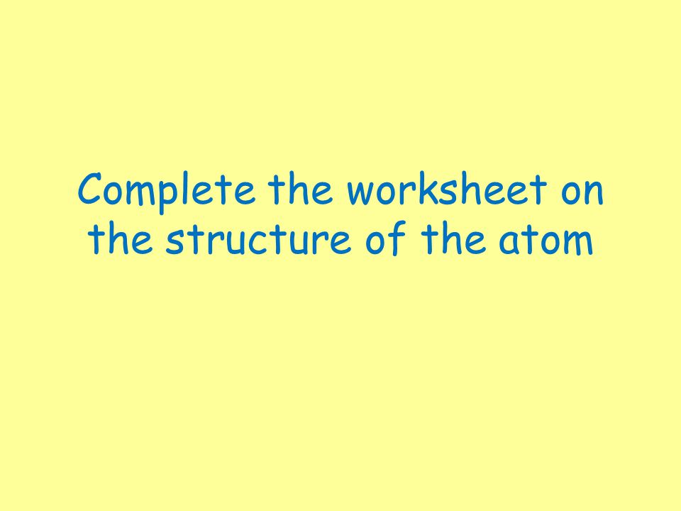 Complete the worksheet on the structure of the atom