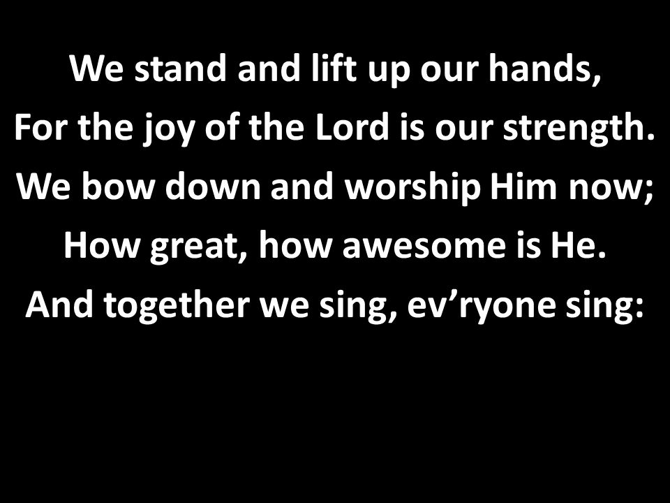 We stand and lift up our hands, For the joy of the Lord is our strength.