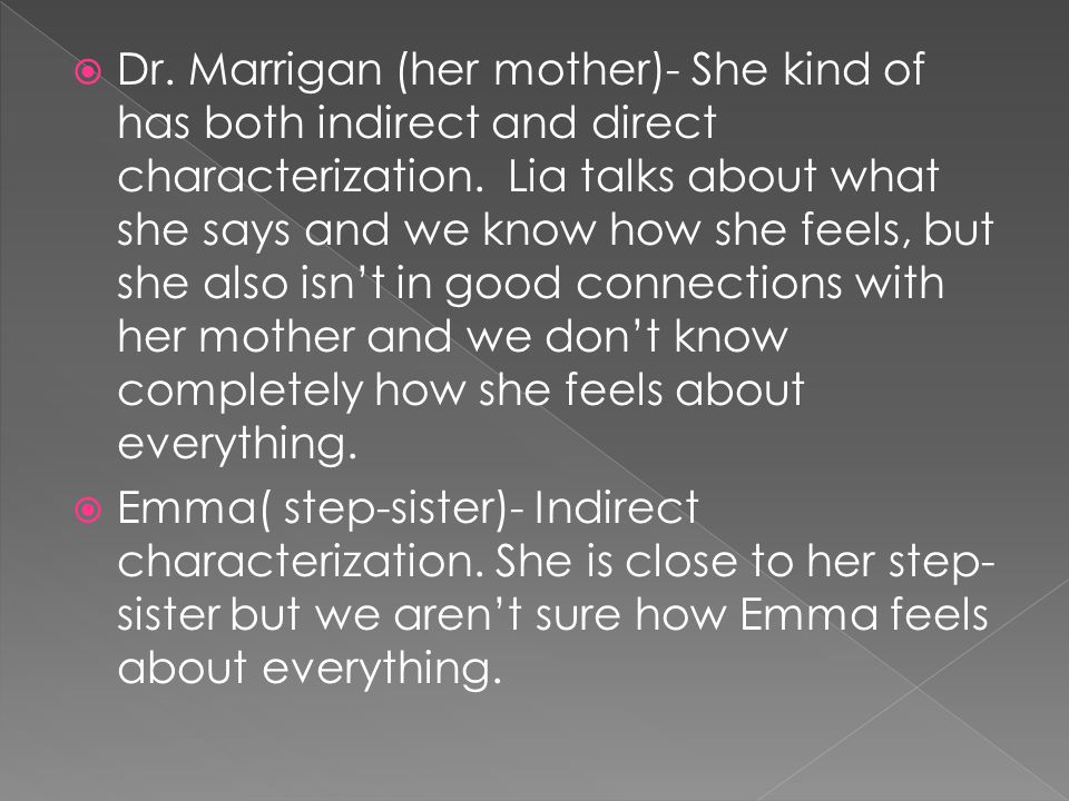 Dr. Marrigan (her mother)- She kind of has both indirect and direct characterization. Lia talks about what she says and we know how she feels, but she also isn’t in good connections with her mother and we don’t know completely how she feels about everything.