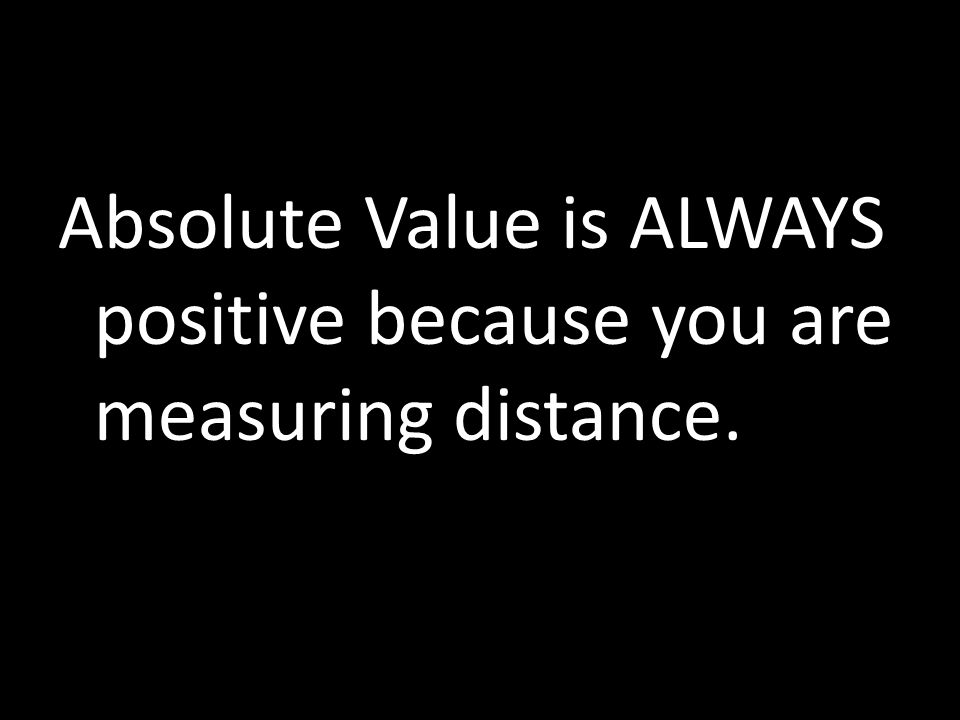 Absolute Value is ALWAYS positive because you are measuring distance.