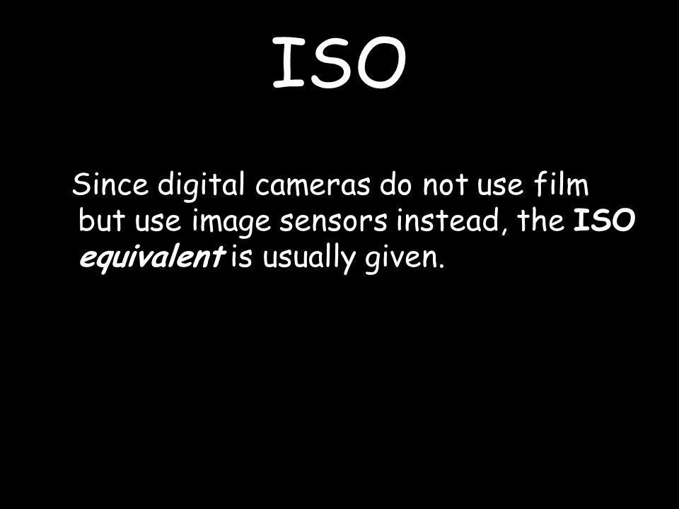 ISO Since digital cameras do not use film but use image sensors instead, the ISO equivalent is usually given.
