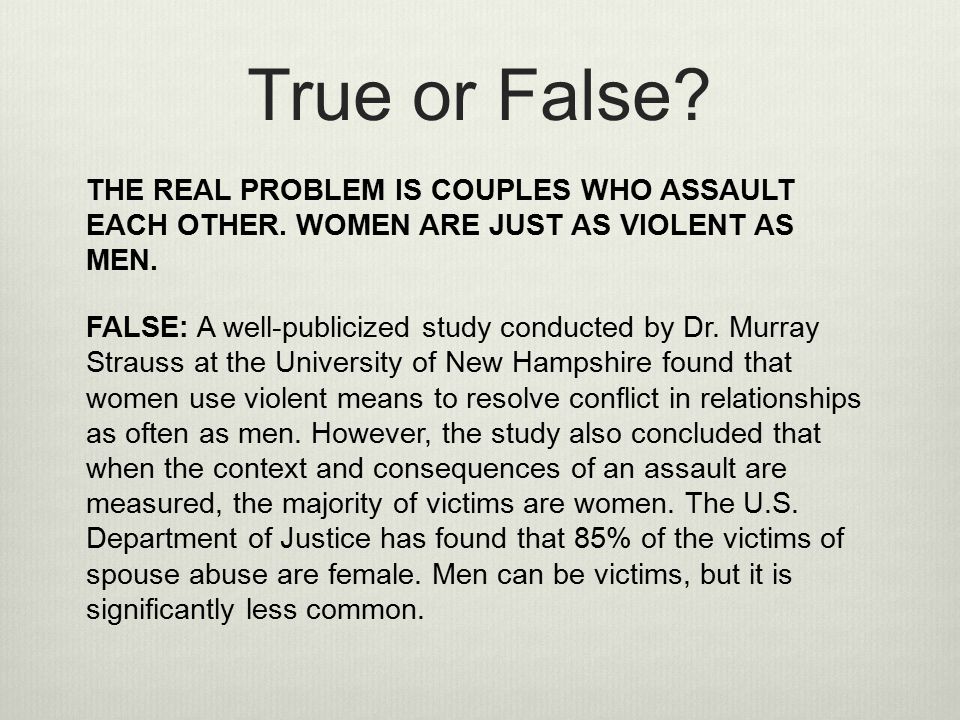 True or False THE REAL PROBLEM IS COUPLES WHO ASSAULT EACH OTHER. WOMEN ARE JUST AS VIOLENT AS MEN.