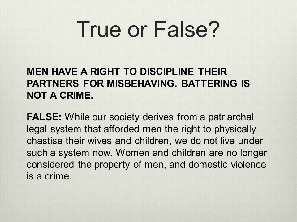 True or False MEN HAVE A RIGHT TO DISCIPLINE THEIR PARTNERS FOR MISBEHAVING. BATTERING IS NOT A CRIME.