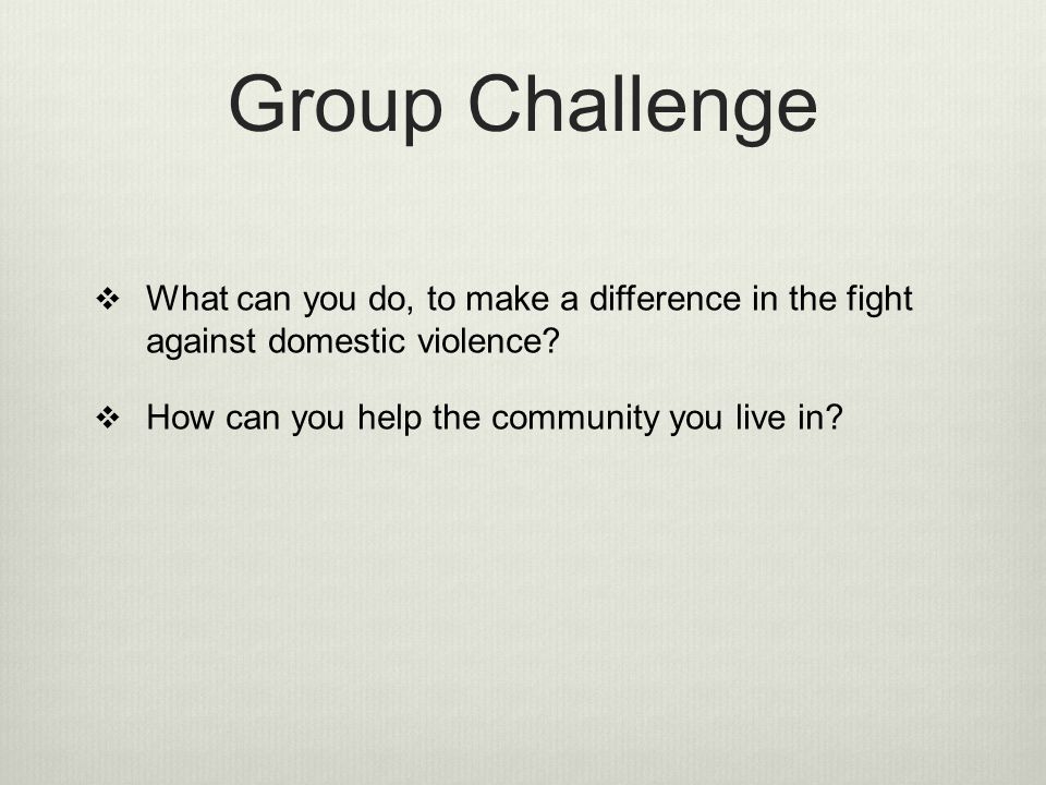 Group Challenge What can you do, to make a difference in the fight against domestic violence.