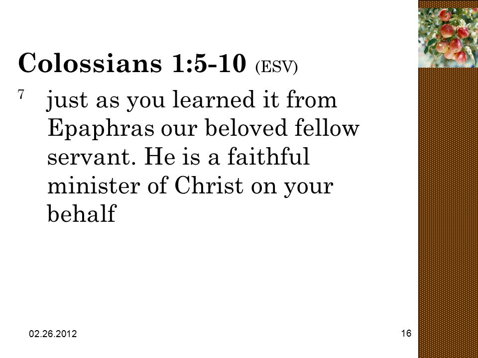 Colossians 1:5-10 (ESV) 7 just as you learned it from Epaphras our beloved fellow servant. He is a faithful minister of Christ on your behalf.