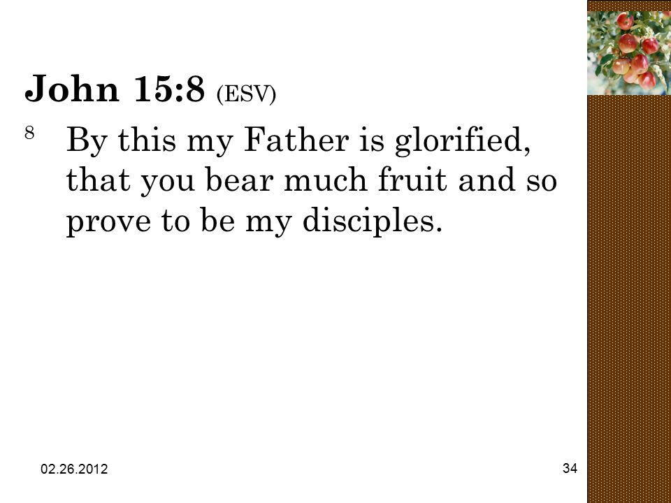 John 15:8 (ESV) 8 By this my Father is glorified, that you bear much fruit and so prove to be my disciples.