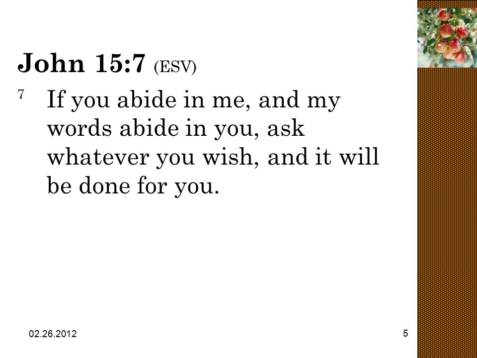 John 15:7 (ESV) 7 If you abide in me, and my words abide in you, ask whatever you wish, and it will be done for you.