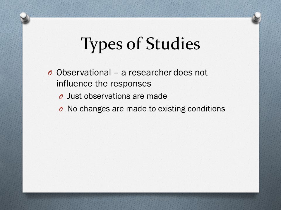 Types of Studies Observational – a researcher does not influence the responses. Just observations are made.