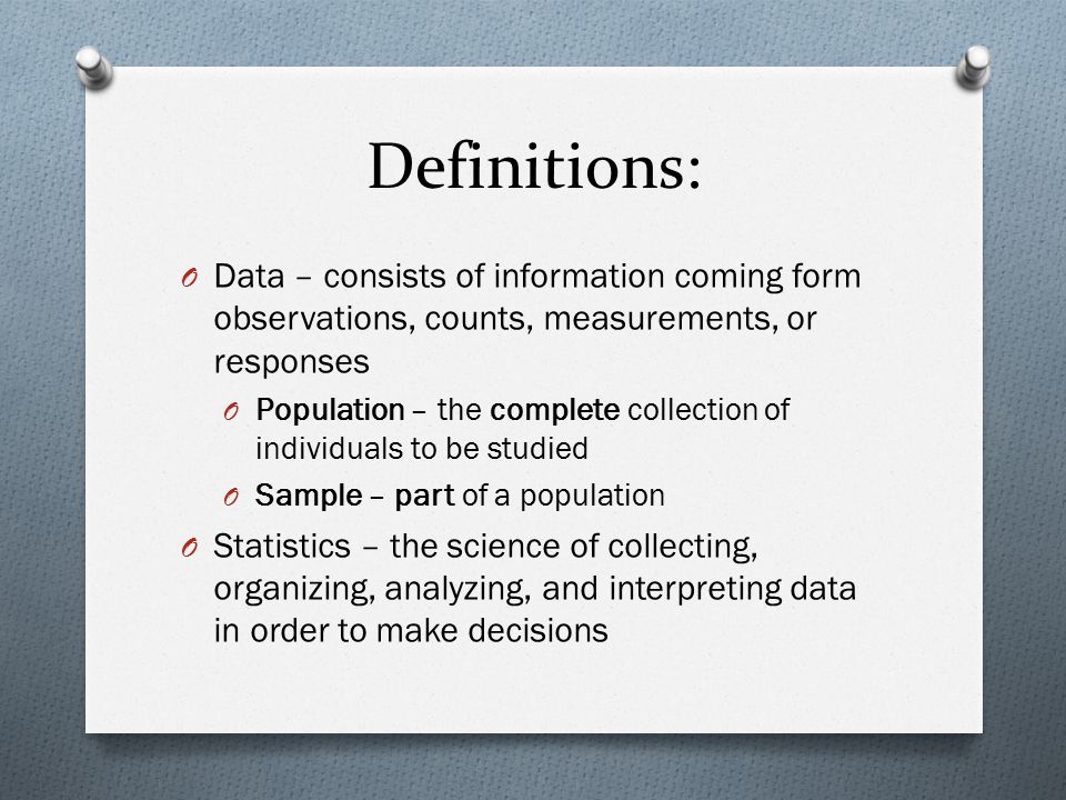 Definitions: Data – consists of information coming form observations, counts, measurements, or responses.