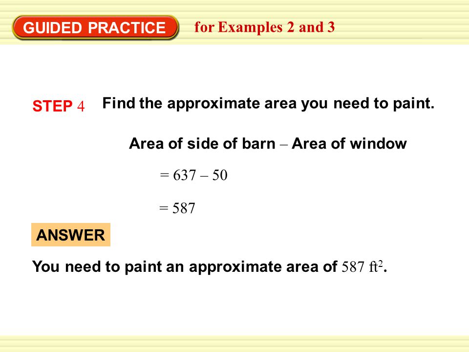 GUIDED PRACTICE for Examples 2 and 3. Find the approximate area you need to paint. STEP 4. Area of side of barn – Area of window.