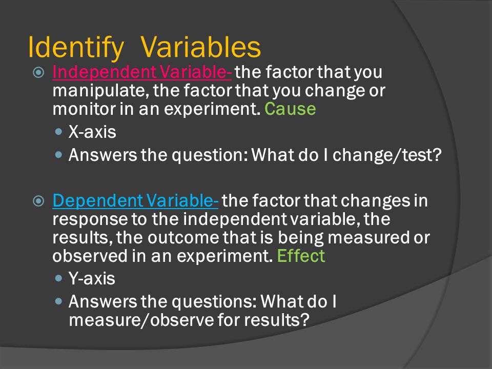 Identify Variables Independent Variable- the factor that you manipulate, the factor that you change or monitor in an experiment. Cause.