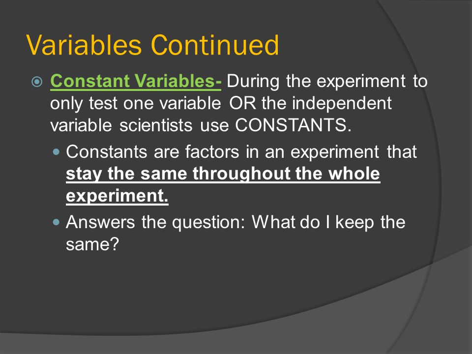Variables Continued Constant Variables- During the experiment to only test one variable OR the independent variable scientists use CONSTANTS.