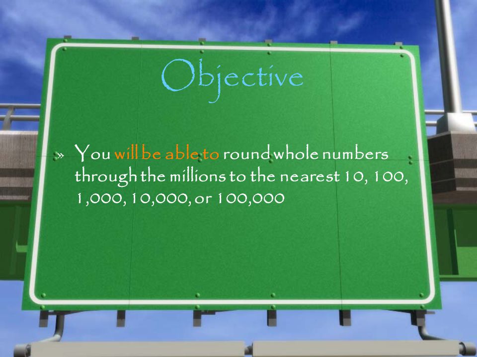 Objective You will be able to round whole numbers through the millions to the nearest 10, 100, 1,000, 10,000, or 100,000.
