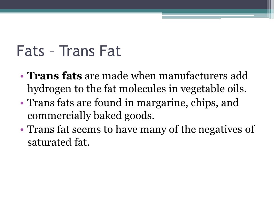 Fats – Trans Fat Trans fats are made when manufacturers add hydrogen to the fat molecules in vegetable oils.
