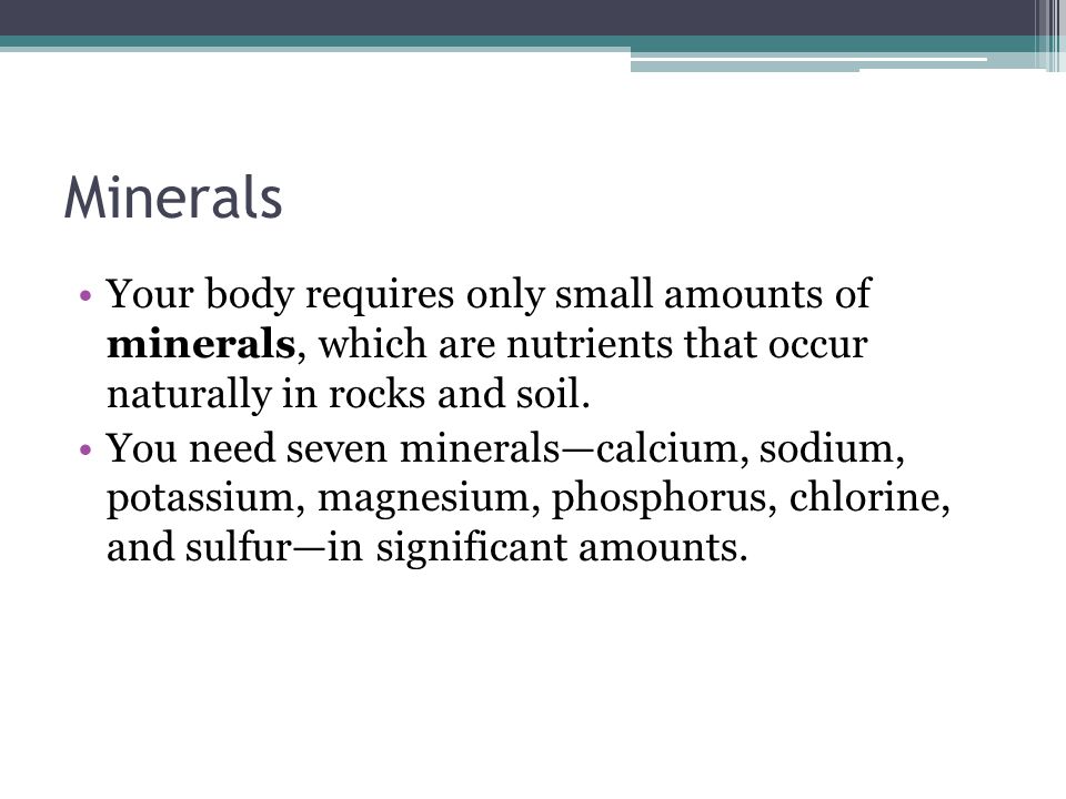 Minerals Your body requires only small amounts of minerals, which are nutrients that occur naturally in rocks and soil.
