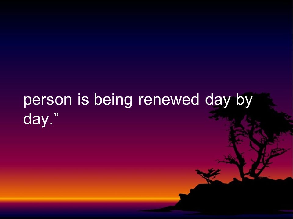 person is being renewed day by day.