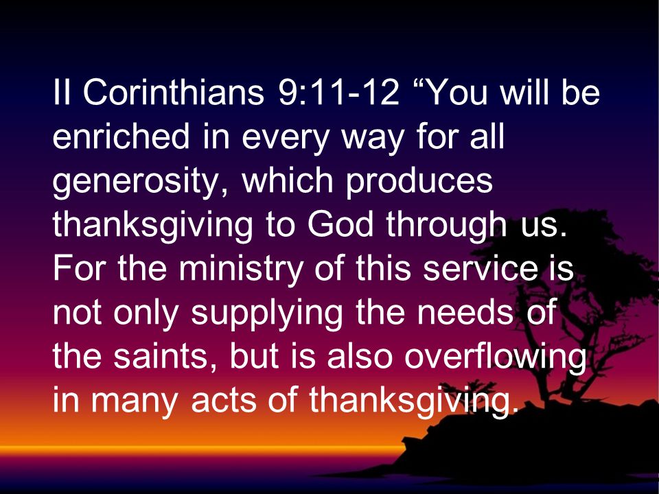 II Corinthians 9:11-12 You will be enriched in every way for all generosity, which produces thanksgiving to God through us.