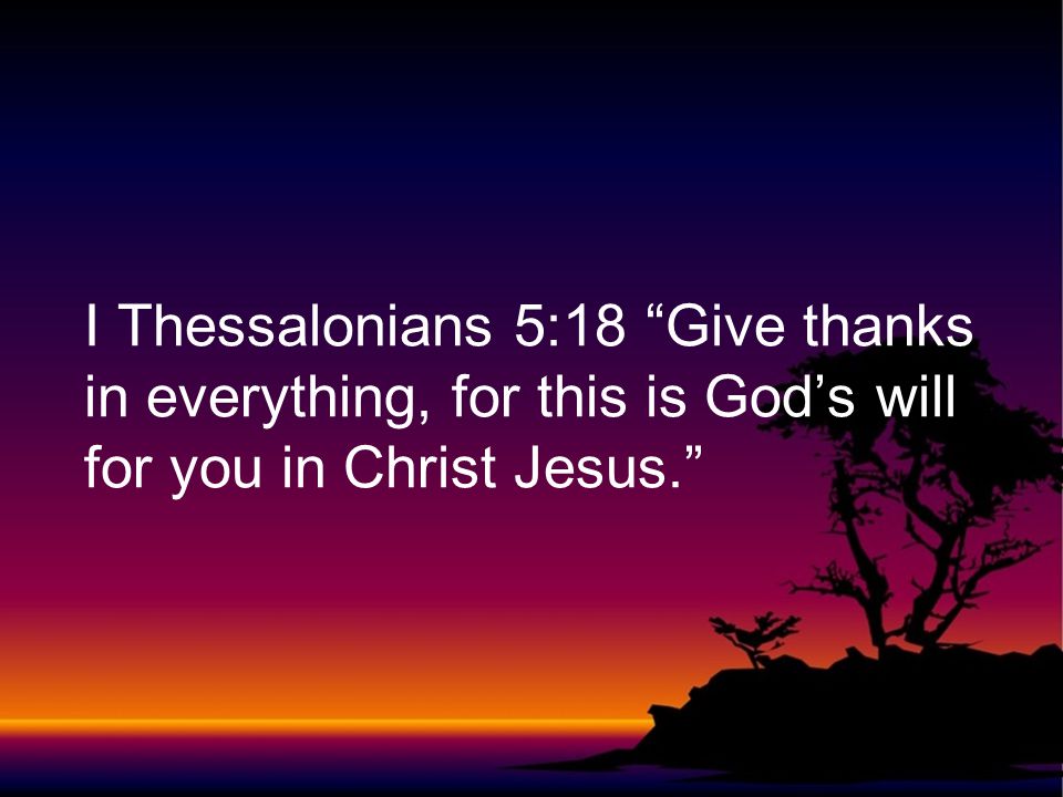 I Thessalonians 5:18 Give thanks in everything, for this is God’s will for you in Christ Jesus.