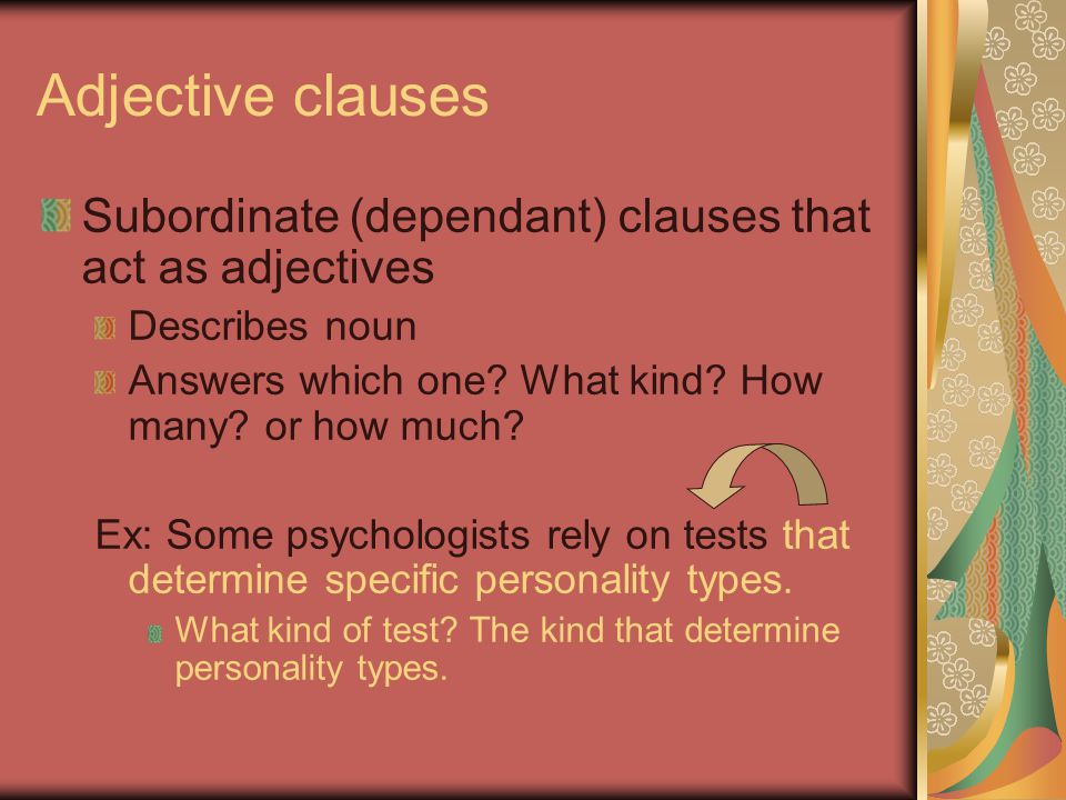Adjective clauses Subordinate (dependant) clauses that act as adjectives. Describes noun. Answers which one What kind How many or how much