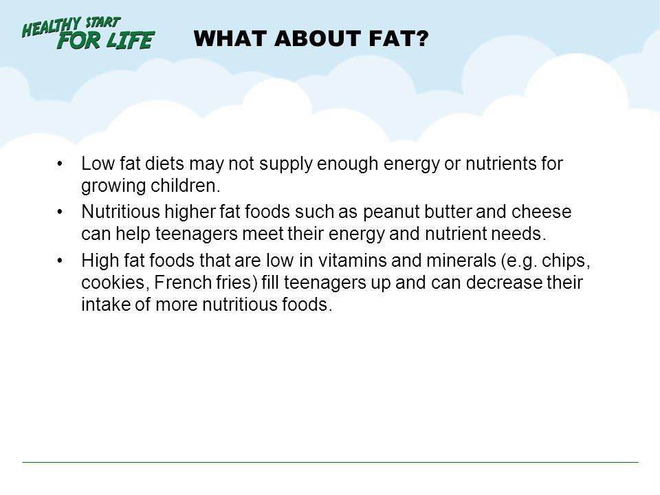 WHAT ABOUT FAT Low fat diets may not supply enough energy or nutrients for growing children.