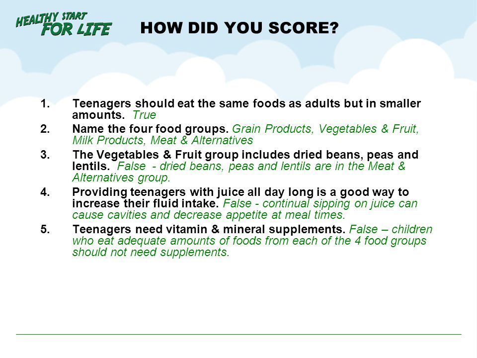 HOW DID YOU SCORE Teenagers should eat the same foods as adults but in smaller amounts. True.