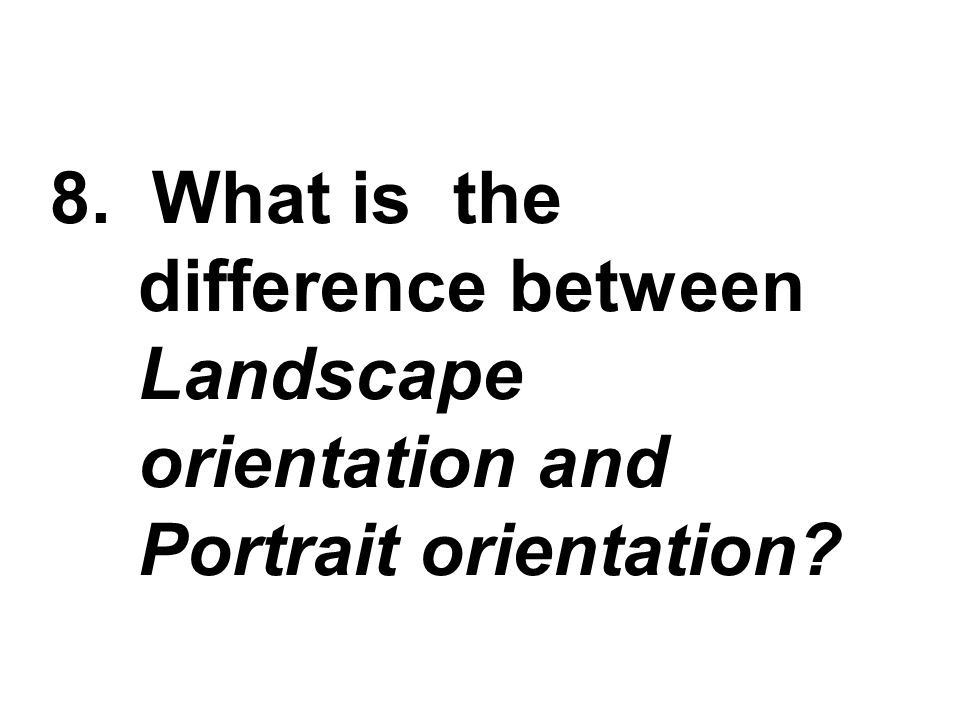 8. What is the difference between Landscape orientation and Portrait orientation