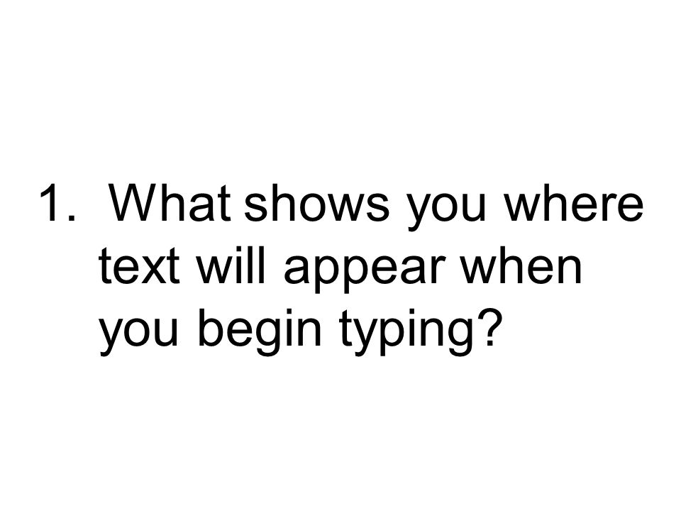 1. What shows you where text will appear when you begin typing