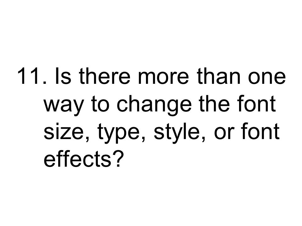 11. Is there more than one way to change the font size, type, style, or font effects