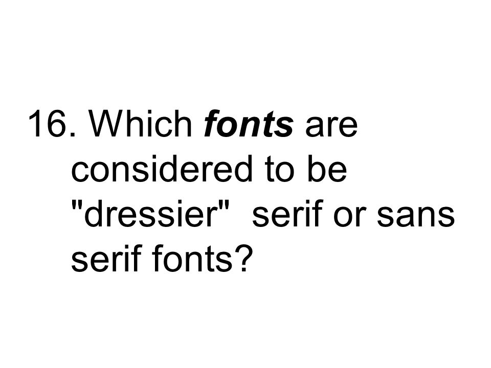16. Which fonts are considered to be dressier serif or sans serif fonts
