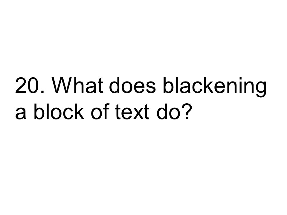 20. What does blackening a block of text do