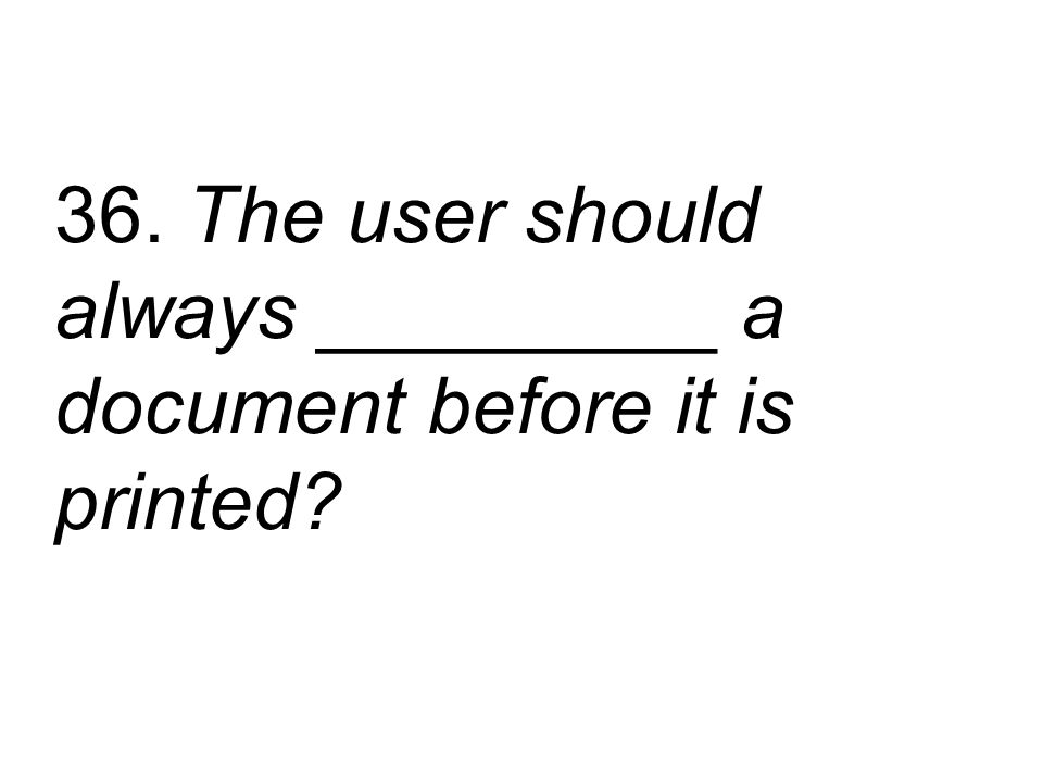 36. The user should always _________ a document before it is printed