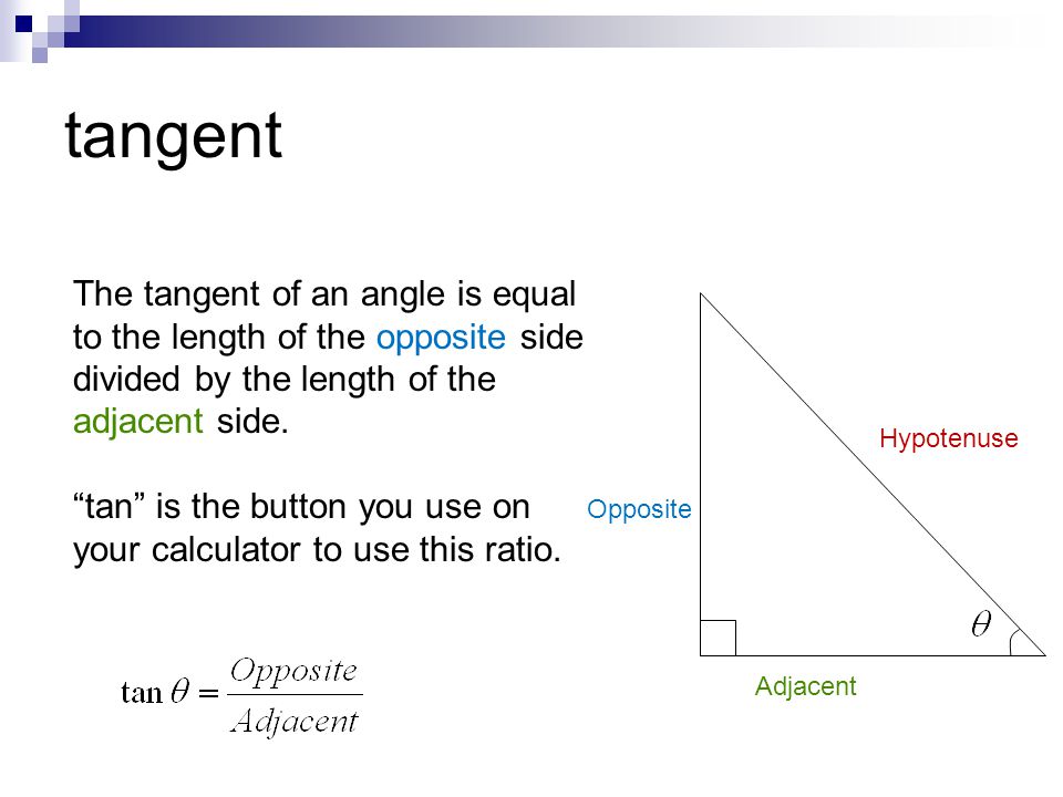 tangent The tangent of an angle is equal to the length of the opposite side divided by the length of the adjacent side.