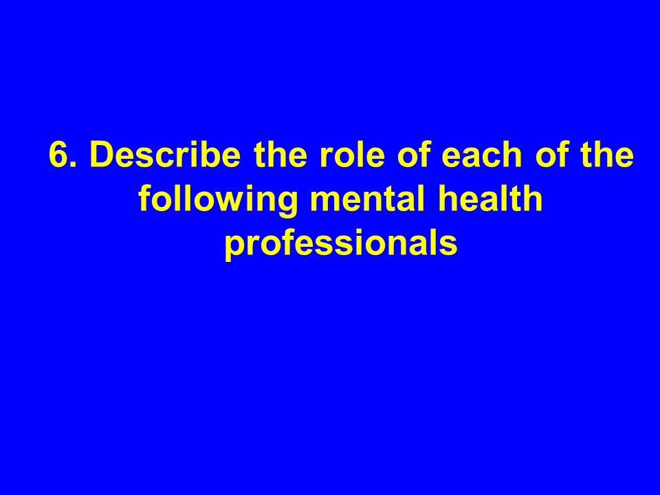 6. Describe the role of each of the following mental health professionals