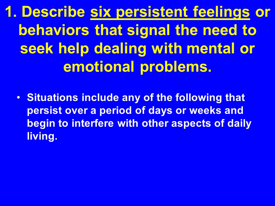 1. Describe six persistent feelings or behaviors that signal the need to seek help dealing with mental or emotional problems.