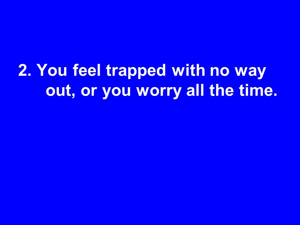 2. You feel trapped with no way out, or you worry all the time.