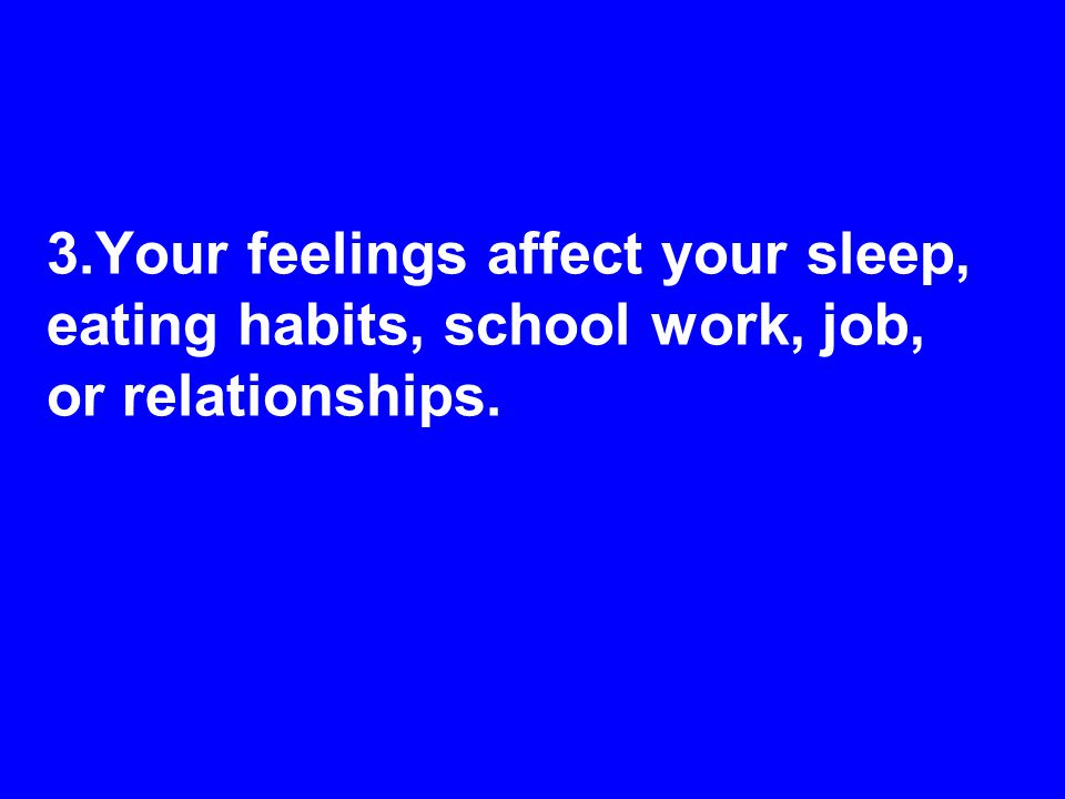 3.Your feelings affect your sleep, eating habits, school work, job, or relationships.
