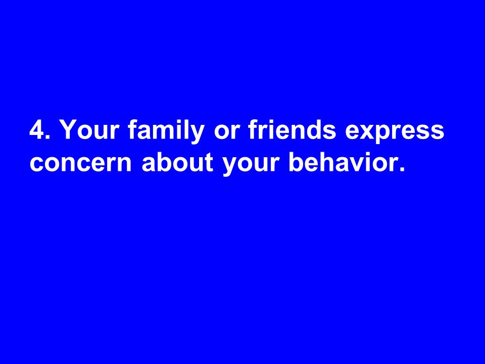 4. Your family or friends express concern about your behavior.