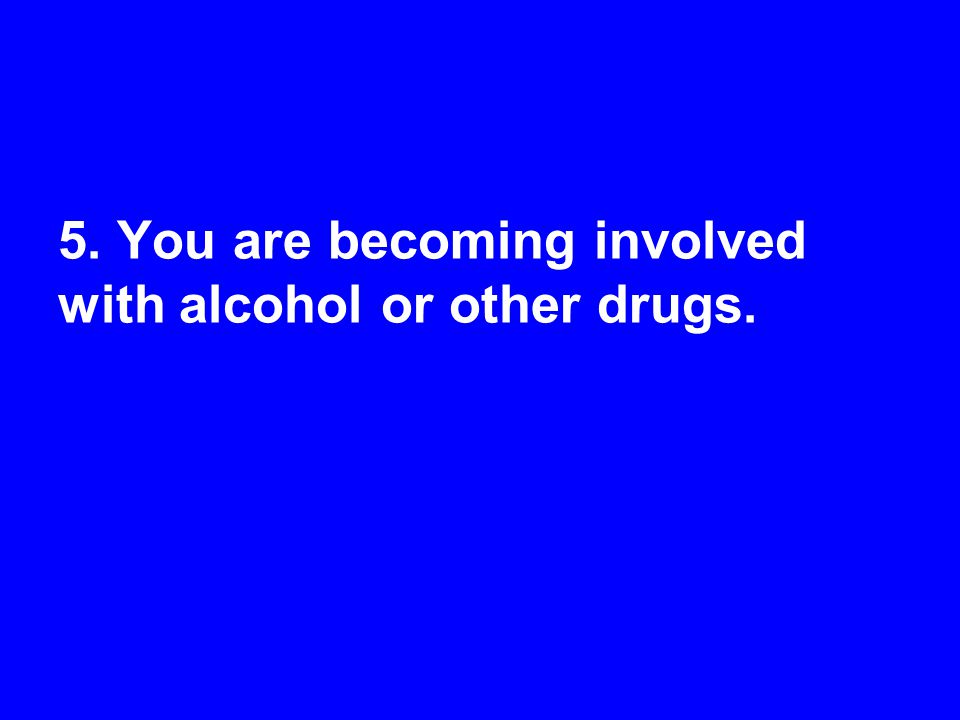 5. You are becoming involved with alcohol or other drugs.