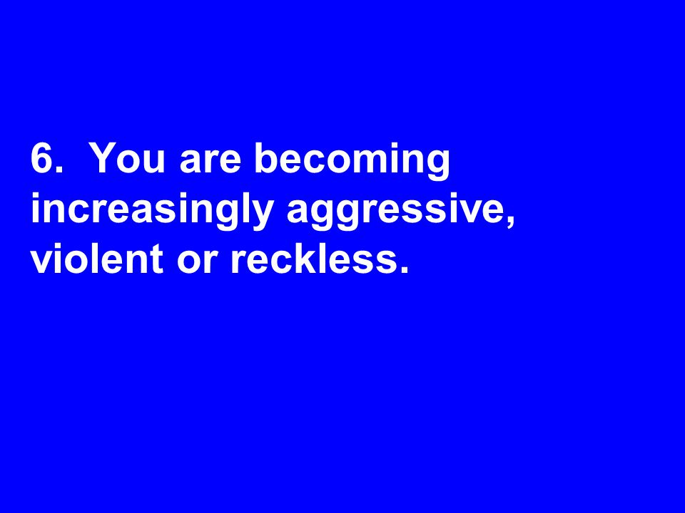 6. You are becoming increasingly aggressive, violent or reckless.