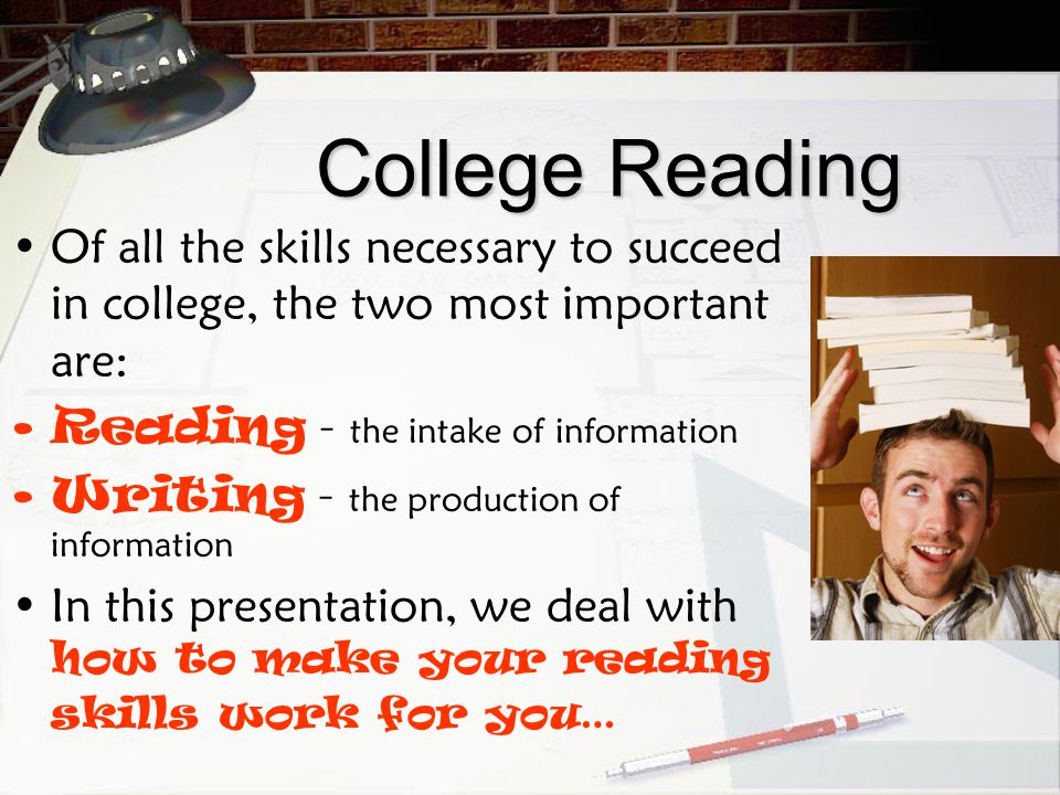 College Reading Of all the skills necessary to succeed in college, the two most important are: Reading – the intake of information.